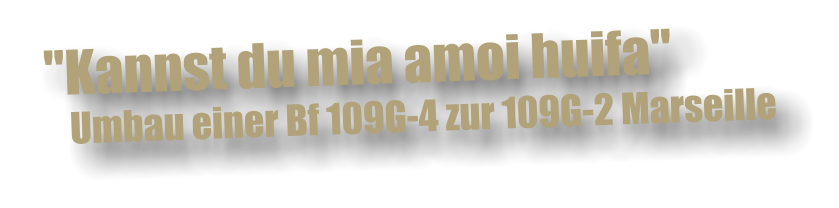 "Kannst du mia amoi huifa"     Umbau einer Bf 109G-4 zur 109G-2 Marseille